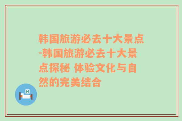 韩国旅游必去十大景点-韩国旅游必去十大景点探秘 体验文化与自然的完美结合