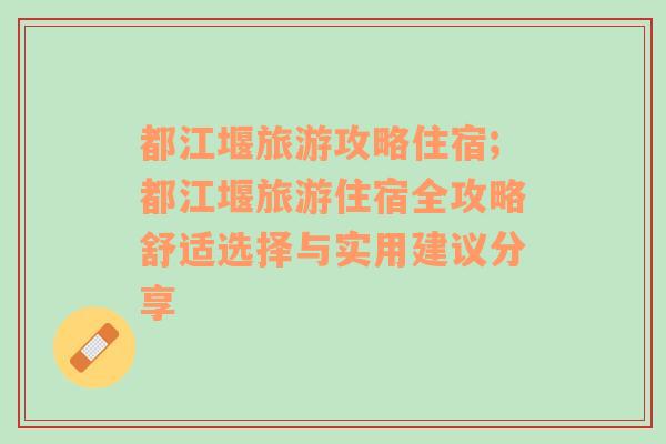 都江堰旅游攻略住宿;都江堰旅游住宿全攻略舒适选择与实用建议分享