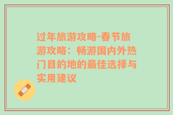 过年旅游攻略-春节旅游攻略：畅游国内外热门目的地的最佳选择与实用建议