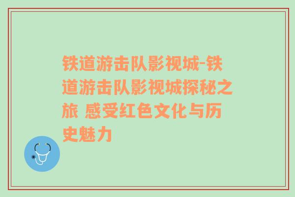 铁道游击队影视城-铁道游击队影视城探秘之旅 感受红色文化与历史魅力