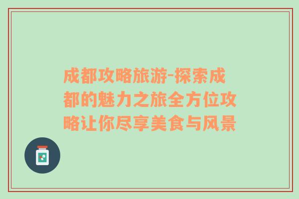 成都攻略旅游-探索成都的魅力之旅全方位攻略让你尽享美食与风景