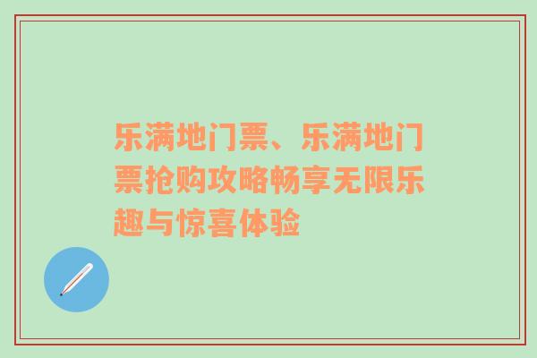 乐满地门票、乐满地门票抢购攻略畅享无限乐趣与惊喜体验