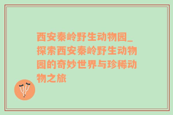 西安秦岭野生动物园_探索西安秦岭野生动物园的奇妙世界与珍稀动物之旅