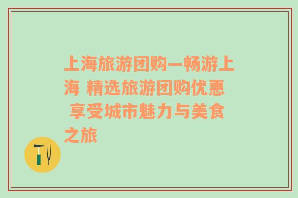 上海旅游团购—畅游上海 精选旅游团购优惠 享受城市魅力与美食之旅