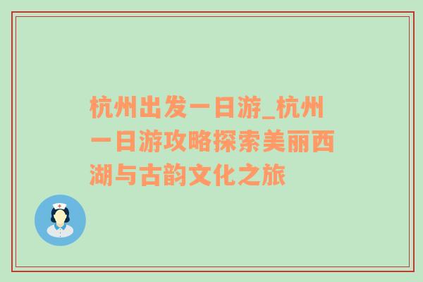 杭州出发一日游_杭州一日游攻略探索美丽西湖与古韵文化之旅