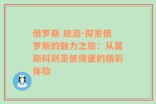 俄罗斯 旅游-探索俄罗斯的魅力之旅：从莫斯科到圣彼得堡的精彩体验