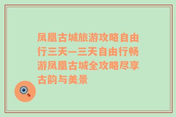 凤凰古城旅游攻略自由行三天—三天自由行畅游凤凰古城全攻略尽享古韵与美景