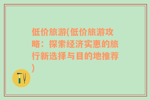 低价旅游(低价旅游攻略：探索经济实惠的旅行新选择与目的地推荐)