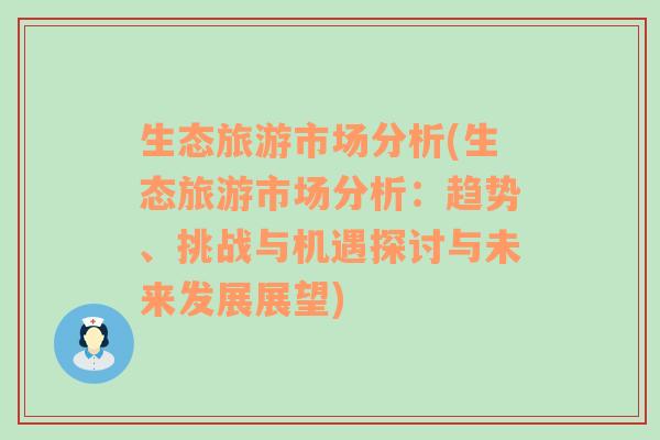 生态旅游市场分析(生态旅游市场分析：趋势、挑战与机遇探讨与未来发展展望)