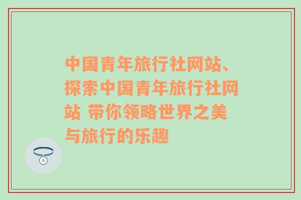 中国青年旅行社网站、探索中国青年旅行社网站 带你领略世界之美与旅行的乐趣