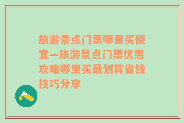 旅游景点门票哪里买便宜—旅游景点门票优惠攻略哪里买最划算省钱技巧分享