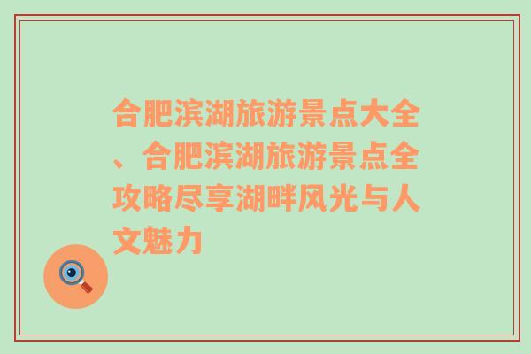 合肥滨湖旅游景点大全、合肥滨湖旅游景点全攻略尽享湖畔风光与人文魅力