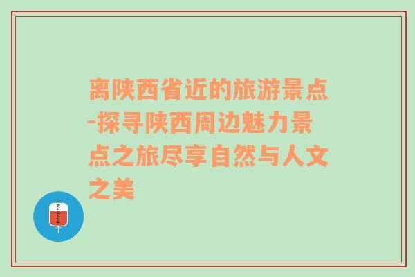 离陕西省近的旅游景点-探寻陕西周边魅力景点之旅尽享自然与人文之美