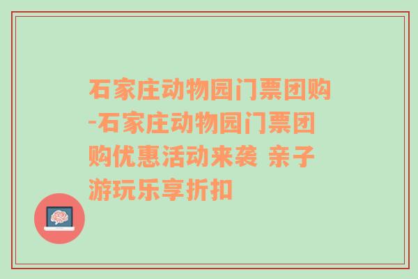 石家庄动物园门票团购-石家庄动物园门票团购优惠活动来袭 亲子游玩乐享折扣