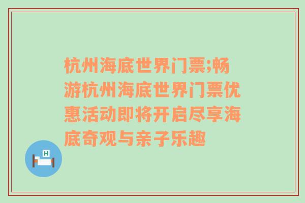 杭州海底世界门票;畅游杭州海底世界门票优惠活动即将开启尽享海底奇观与亲子乐趣