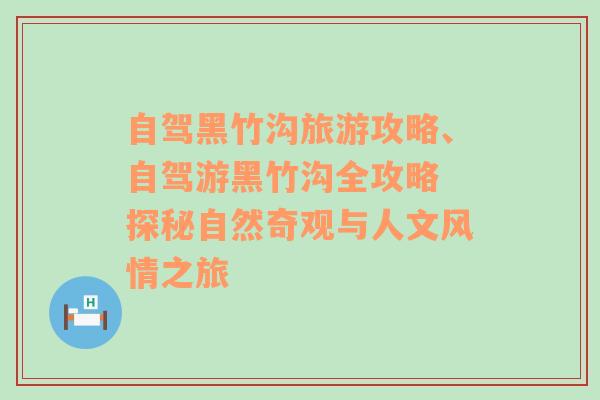 自驾黑竹沟旅游攻略、自驾游黑竹沟全攻略 探秘自然奇观与人文风情之旅