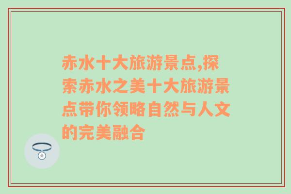 赤水十大旅游景点,探索赤水之美十大旅游景点带你领略自然与人文的完美融合