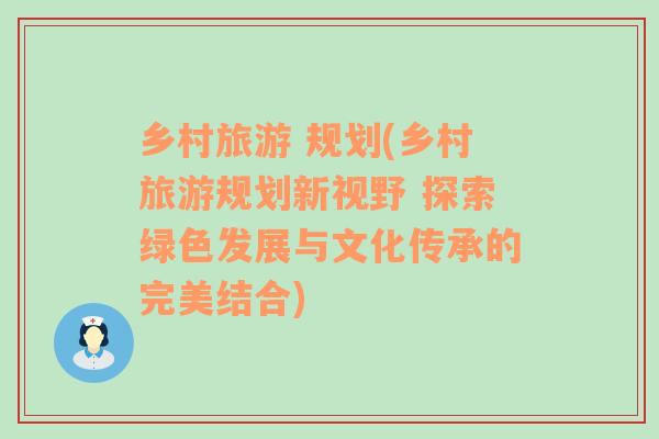 乡村旅游 规划(乡村旅游规划新视野 探索绿色发展与文化传承的完美结合)