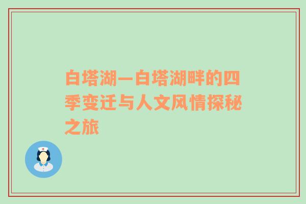 白塔湖—白塔湖畔的四季变迁与人文风情探秘之旅