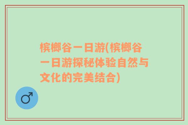 槟榔谷一日游(槟榔谷一日游探秘体验自然与文化的完美结合)