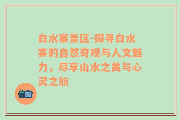 白水寨景区-探寻白水寨的自然奇观与人文魅力，尽享山水之美与心灵之旅