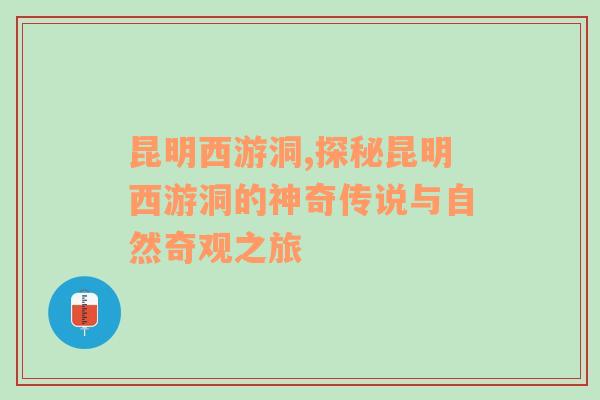 昆明西游洞,探秘昆明西游洞的神奇传说与自然奇观之旅