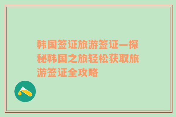 韩国签证旅游签证—探秘韩国之旅轻松获取旅游签证全攻略