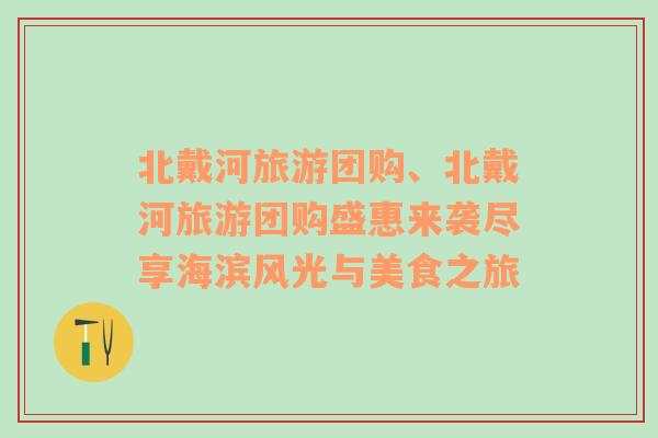 北戴河旅游团购、北戴河旅游团购盛惠来袭尽享海滨风光与美食之旅