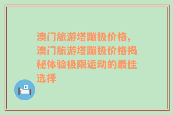 澳门旅游塔蹦极价格,澳门旅游塔蹦极价格揭秘体验极限运动的最佳选择