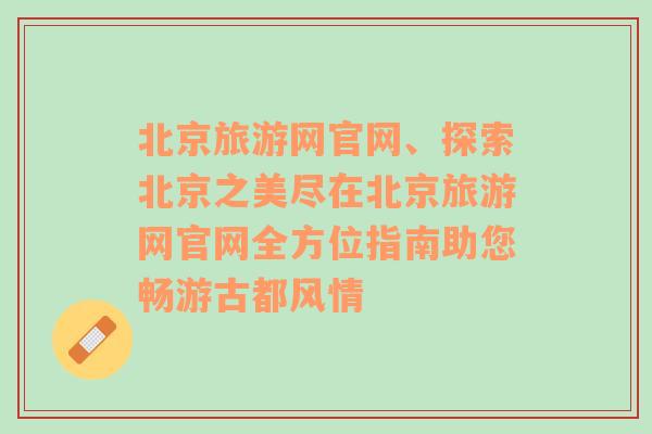 北京旅游网官网、探索北京之美尽在北京旅游网官网全方位指南助您畅游古都风情