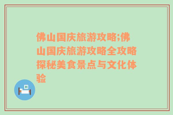 佛山国庆旅游攻略;佛山国庆旅游攻略全攻略探秘美食景点与文化体验