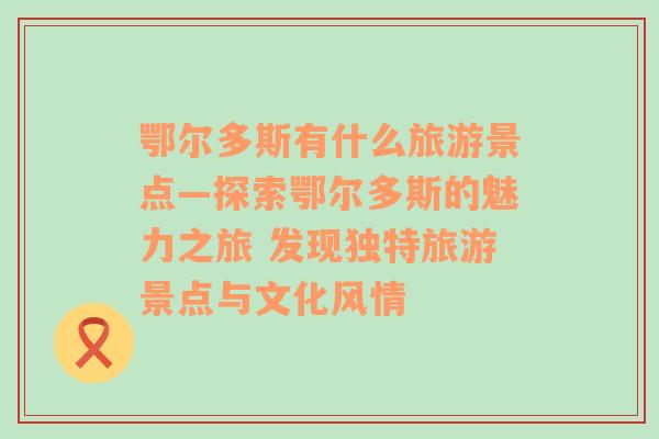 鄂尔多斯有什么旅游景点—探索鄂尔多斯的魅力之旅 发现独特旅游景点与文化风情