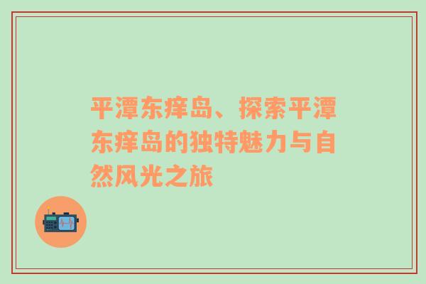 平潭东痒岛、探索平潭东痒岛的独特魅力与自然风光之旅