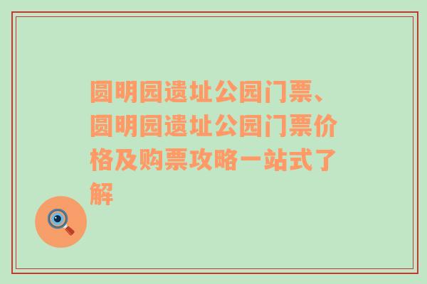 圆明园遗址公园门票、圆明园遗址公园门票价格及购票攻略一站式了解