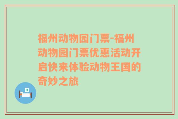 福州动物园门票-福州动物园门票优惠活动开启快来体验动物王国的奇妙之旅