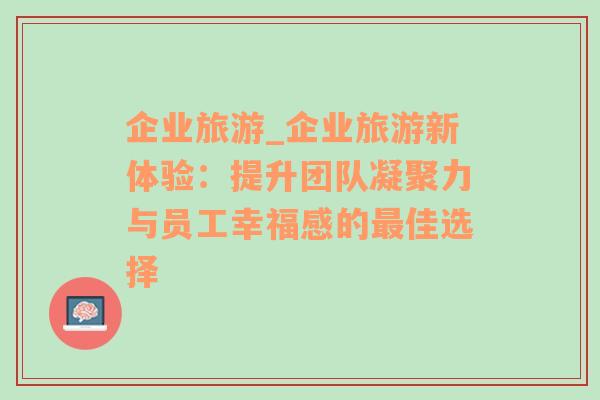 企业旅游_企业旅游新体验：提升团队凝聚力与员工幸福感的最佳选择