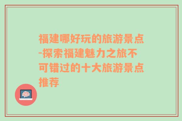 福建哪好玩的旅游景点-探索福建魅力之旅不可错过的十大旅游景点推荐