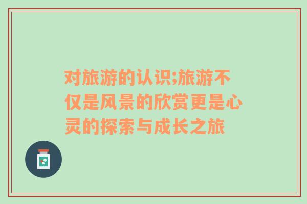 对旅游的认识;旅游不仅是风景的欣赏更是心灵的探索与成长之旅