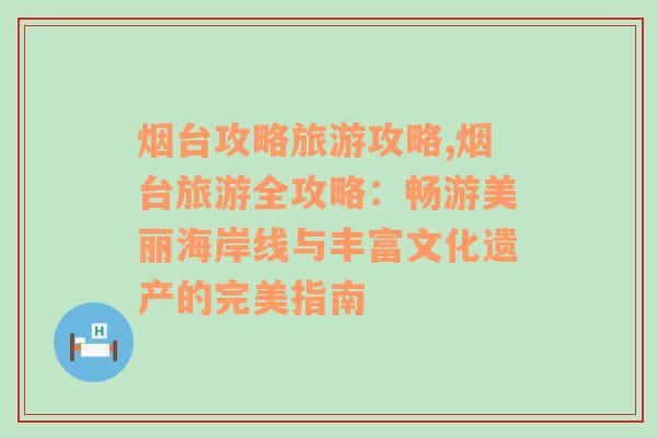 烟台攻略旅游攻略,烟台旅游全攻略：畅游美丽海岸线与丰富文化遗产的完美指南