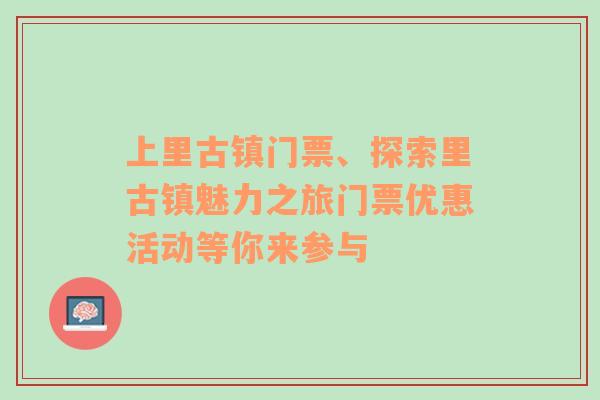 上里古镇门票、探索里古镇魅力之旅门票优惠活动等你来参与