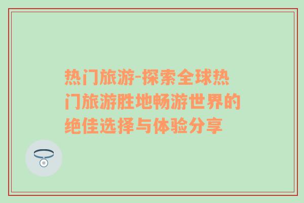 热门旅游-探索全球热门旅游胜地畅游世界的绝佳选择与体验分享