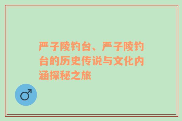 严子陵钓台、严子陵钓台的历史传说与文化内涵探秘之旅