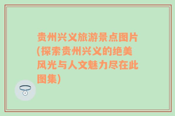 贵州兴义旅游景点图片(探索贵州兴义的绝美风光与人文魅力尽在此图集)