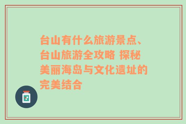 台山有什么旅游景点、台山旅游全攻略 探秘美丽海岛与文化遗址的完美结合