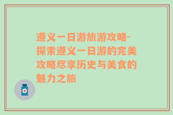 遵义一日游旅游攻略-探索遵义一日游的完美攻略尽享历史与美食的魅力之旅