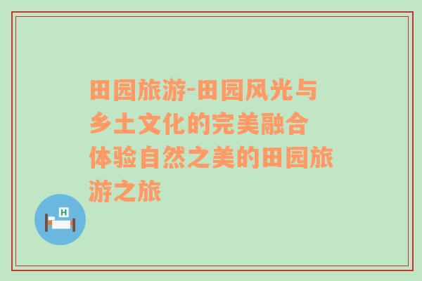 田园旅游-田园风光与乡土文化的完美融合 体验自然之美的田园旅游之旅