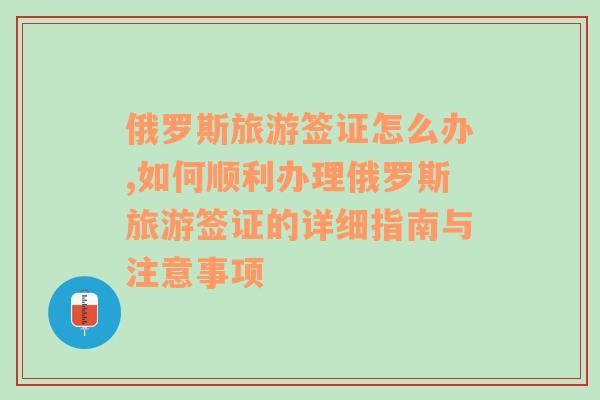 俄罗斯旅游签证怎么办,如何顺利办理俄罗斯旅游签证的详细指南与注意事项