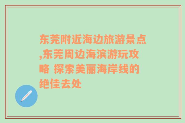 东莞附近海边旅游景点,东莞周边海滨游玩攻略 探索美丽海岸线的绝佳去处