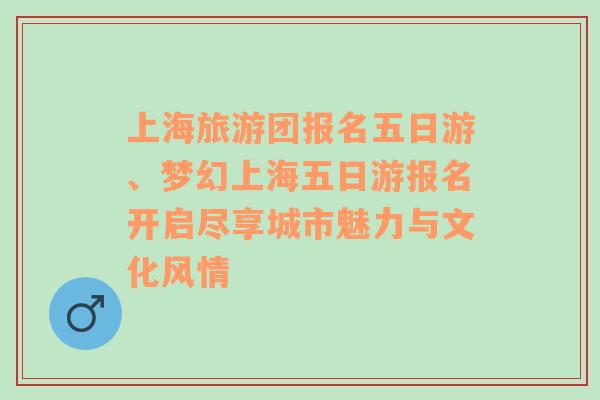 上海旅游团报名五日游、梦幻上海五日游报名开启尽享城市魅力与文化风情