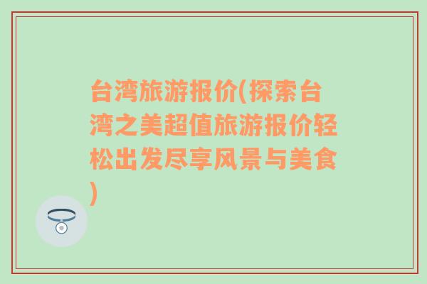 台湾旅游报价(探索台湾之美超值旅游报价轻松出发尽享风景与美食)